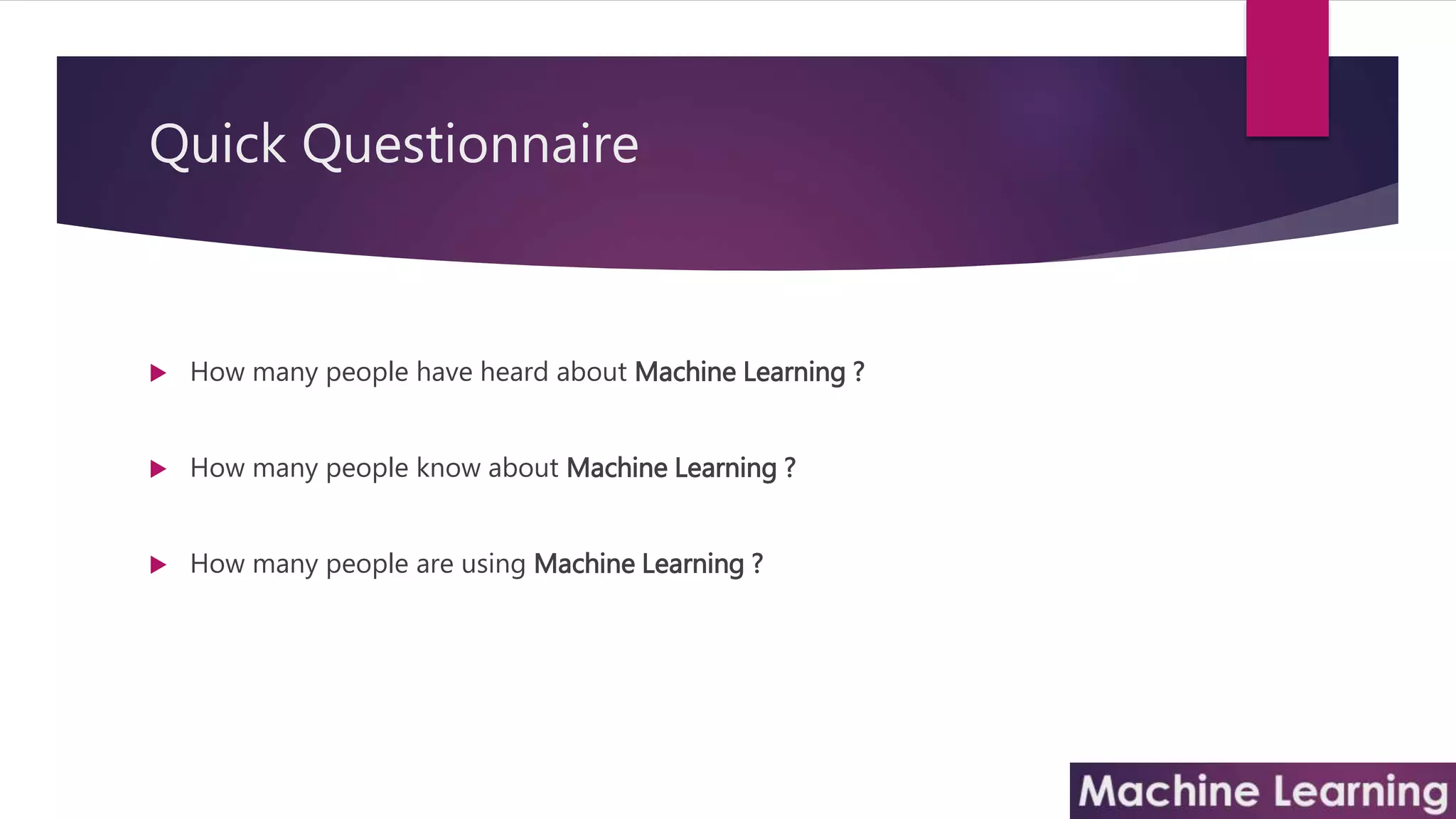 Quick Questionnaire
 How many people have heard about Machine Learning ?
 How many people know about Machine Learning ?
 How many people are using Machine Learning ?
 