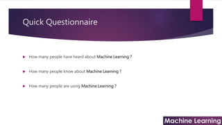 Quick Questionnaire
 How many people have heard about Machine Learning ?
 How many people know about Machine Learning ?
 How many people are using Machine Learning ?
 