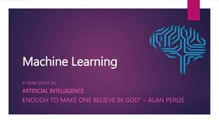 Machine Learning
A YEAR SPENT IN
ARTIFICIAL INTELLIGENCE
ENOUGH TO MAKE ONE BELIEVE IN GOD” – ALAN PERLIS
 