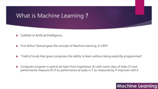 What is Machine Learning ?
 Subfield of Artificial Intelligence.
 First Arthur Samuel gave the concept of Machine Learni...