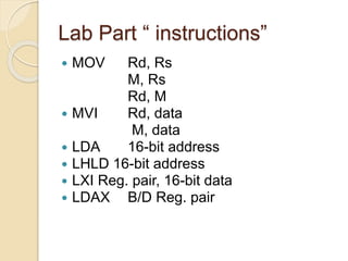 Lab Part “ instructions”
 MOV Rd, Rs
M, Rs
Rd, M
 MVI Rd, data
M, data
 LDA 16-bit address
 LHLD 16-bit address
 LXI Reg. pair, 16-bit data
 LDAX B/D Reg. pair
 