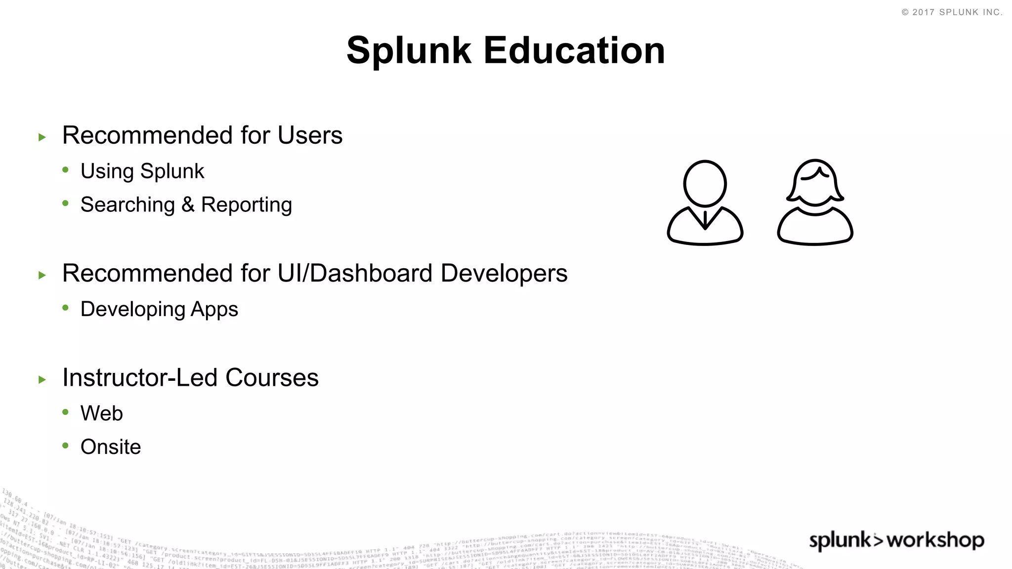 © 2017 SPLUNK INC.
▶ Recommended for Users
• Using Splunk
• Searching & Reporting
▶ Recommended for UI/Dashboard Developers
• Developing Apps
▶ Instructor-Led Courses
• Web
• Onsite
Splunk Education
 