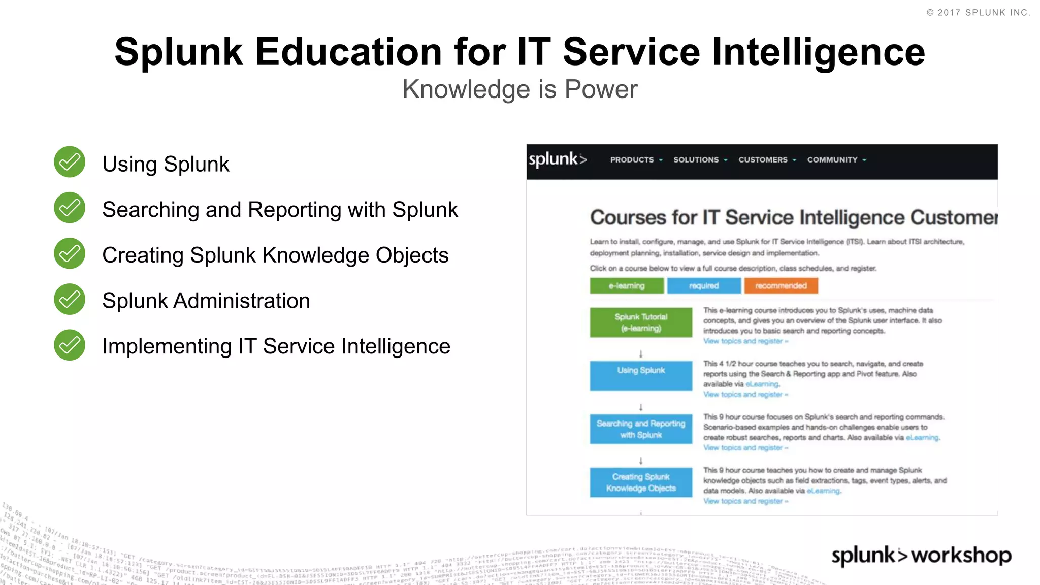 © 2017 SPLUNK INC.
Splunk Education for IT Service Intelligence
Knowledge is Power
Using Splunk
Searching and Reporting with Splunk
Creating Splunk Knowledge Objects
Splunk Administration
Implementing IT Service Intelligence
 