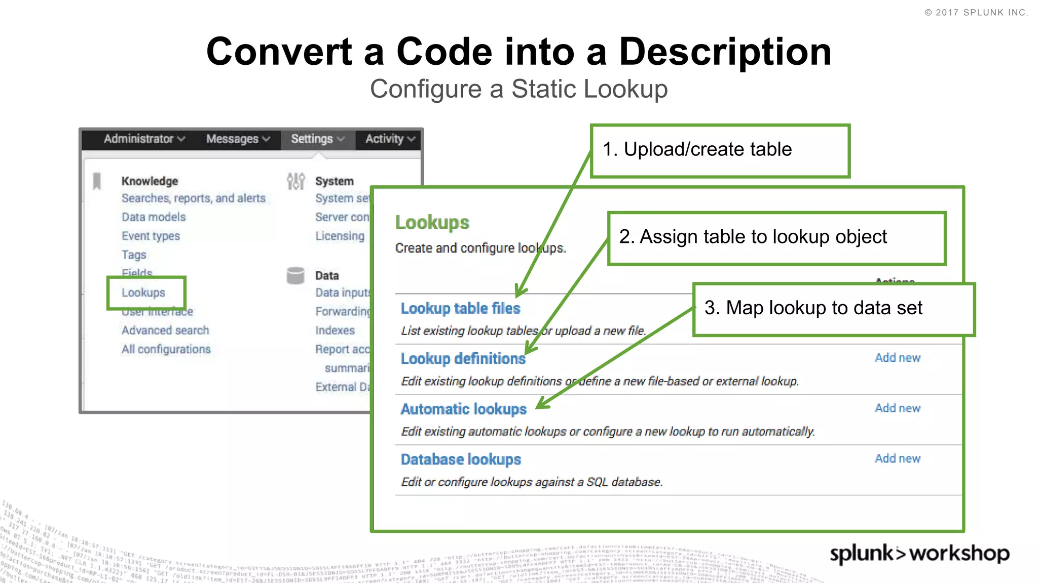© 2017 SPLUNK INC.
Convert a Code into a Description
Configure a Static Lookup
1. Upload/create table
2. Assign table to lookup object
3. Map lookup to data set
 
