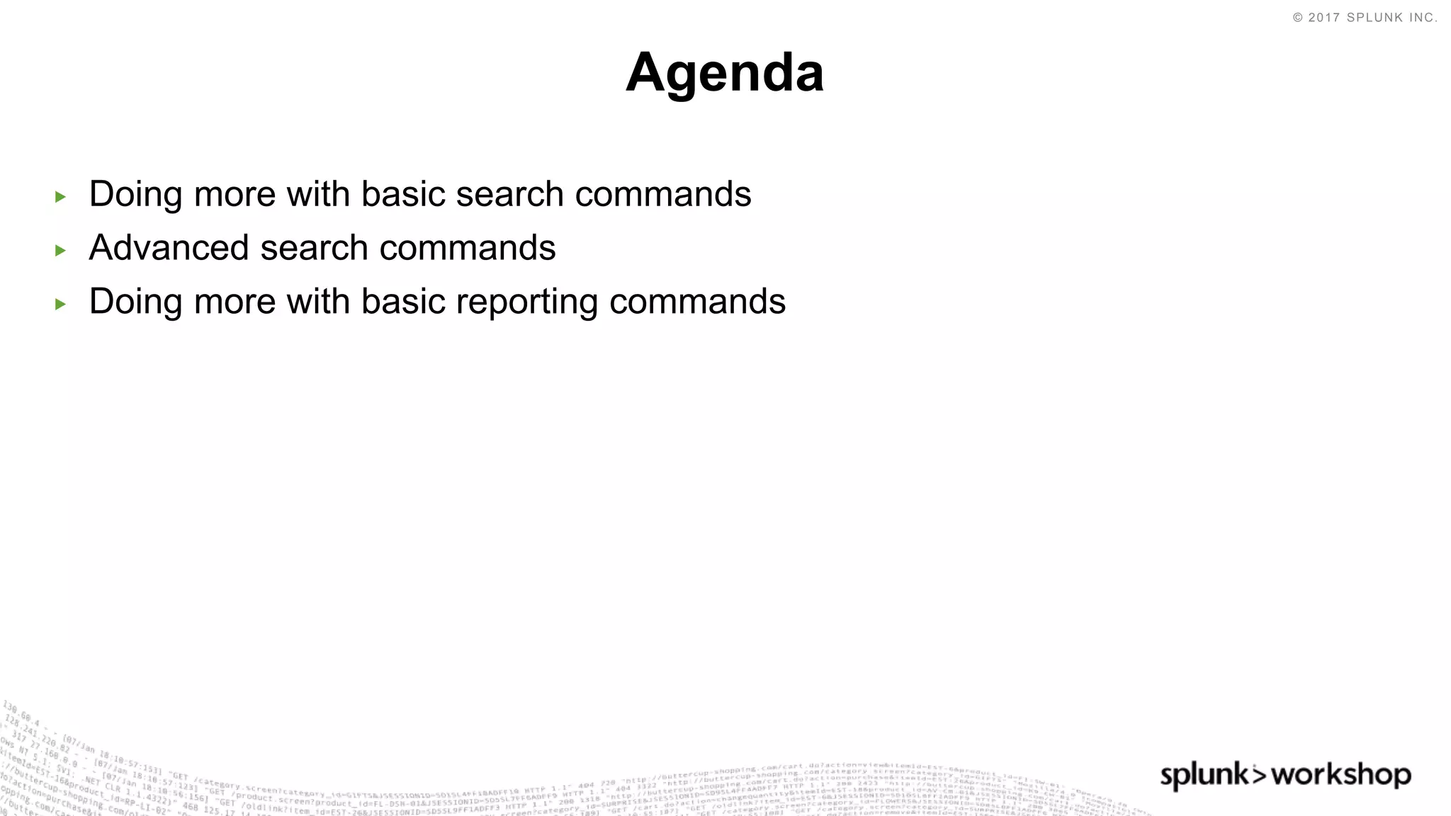 © 2017 SPLUNK INC.
▶ Doing more with basic search commands
▶ Advanced search commands
▶ Doing more with basic reporting commands
Agenda
 