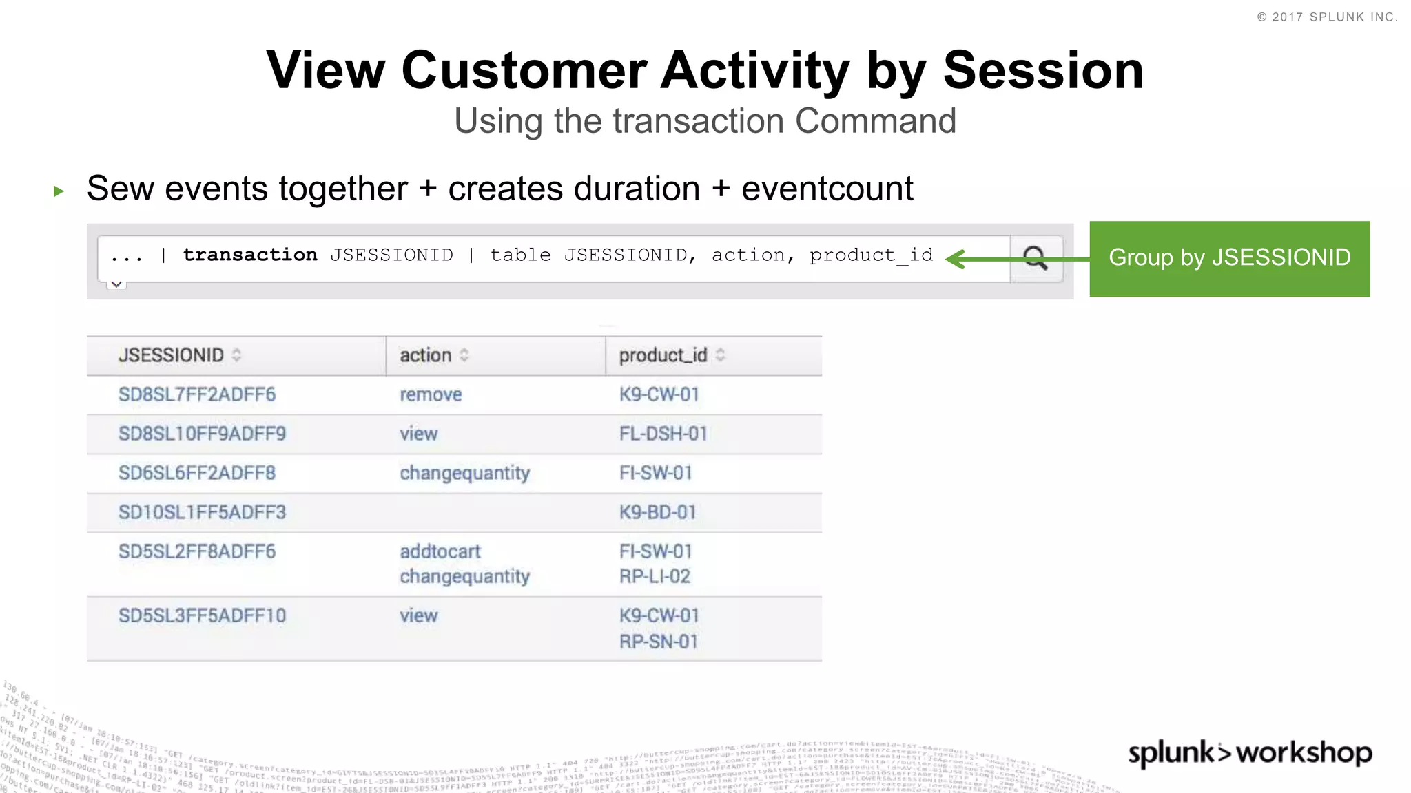 © 2017 SPLUNK INC.
▶ Sew events together + creates duration + eventcount
View Customer Activity by Session
Using the transaction Command
... | transaction JSESSIONID | table JSESSIONID, action, product_id Group by JSESSIONID
 