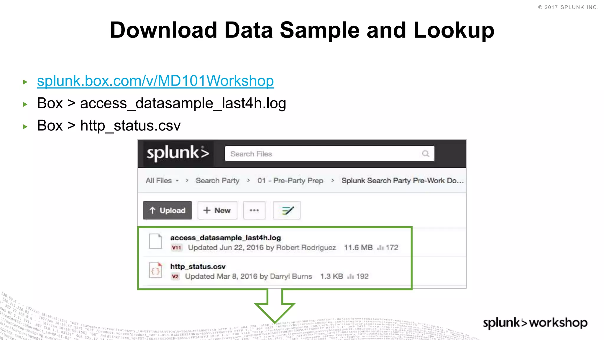 © 2017 SPLUNK INC.
▶ splunk.box.com/v/MD101Workshop
▶ Box > access_datasample_last4h.log
▶ Box > http_status.csv
Download Data Sample and Lookup
 