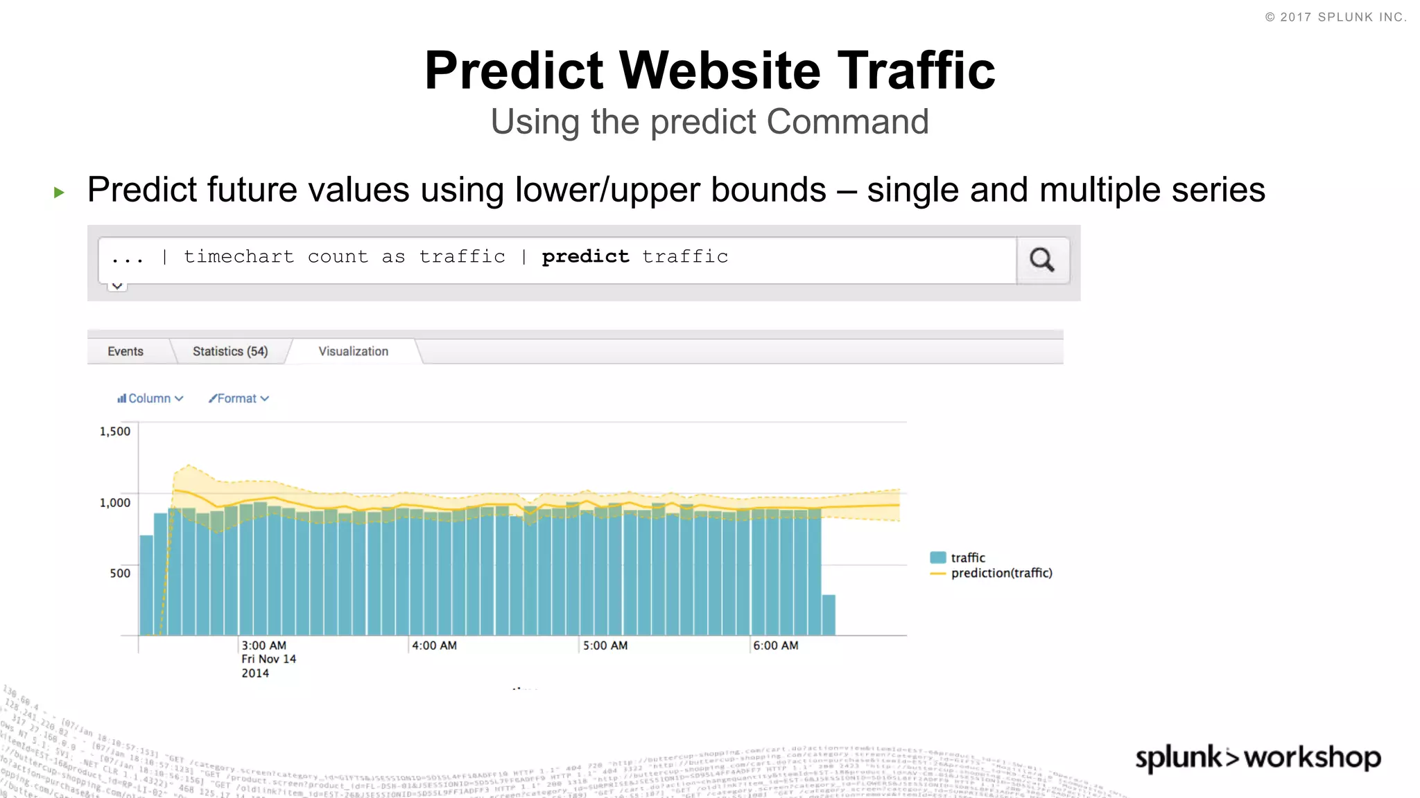 © 2017 SPLUNK INC.
▶ Predict future values using lower/upper bounds – single and multiple series
Predict Website Traffic
Using the predict Command
... | timechart count as traffic | predict traffic
 