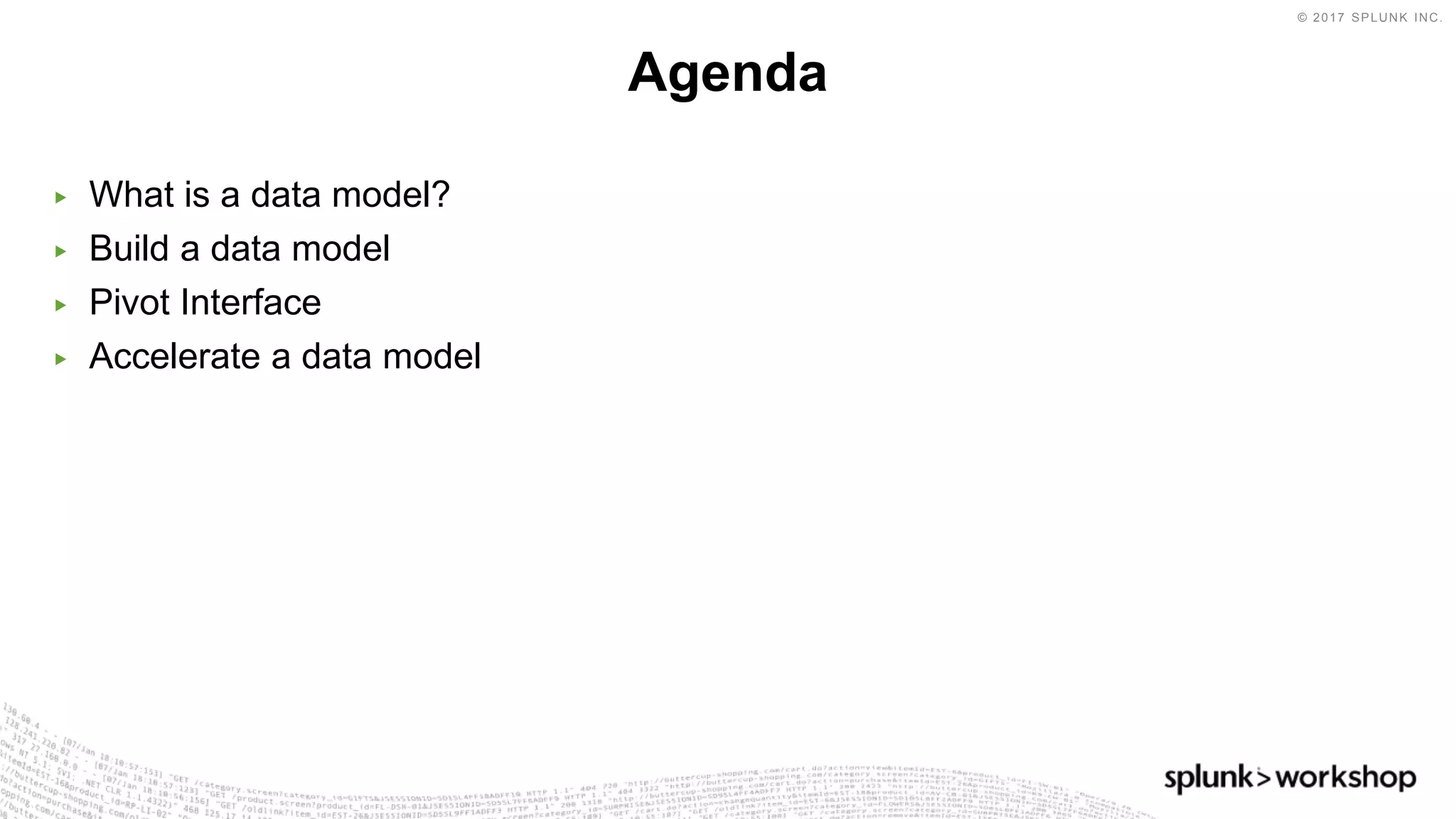 © 2017 SPLUNK INC.
▶ What is a data model?
▶ Build a data model
▶ Pivot Interface
▶ Accelerate a data model
Agenda
 