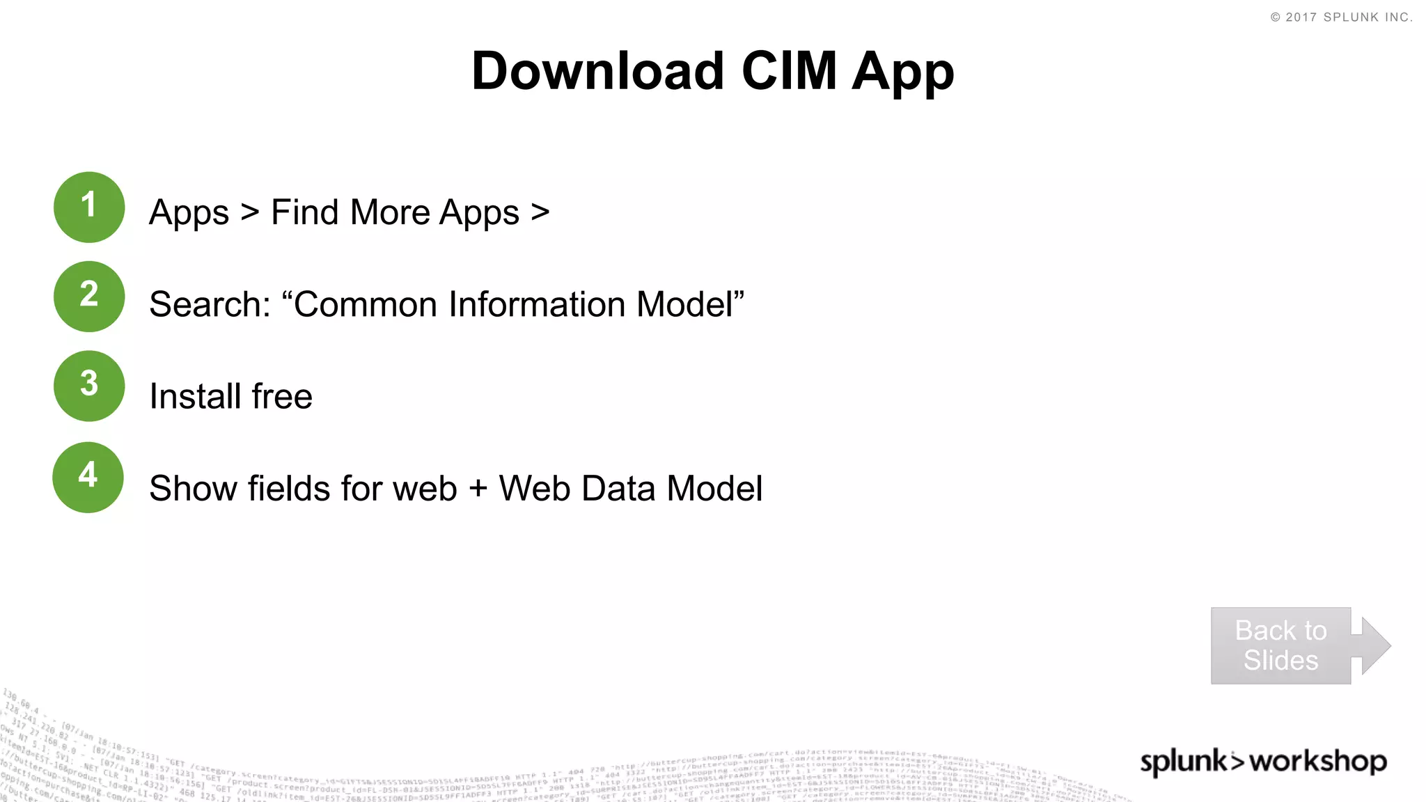 © 2017 SPLUNK INC.
Apps > Find More Apps >
Search: “Common Information Model”
Install free
Show fields for web + Web Data Model
Download CIM App
Back to
Slides
1
2
3
4
 