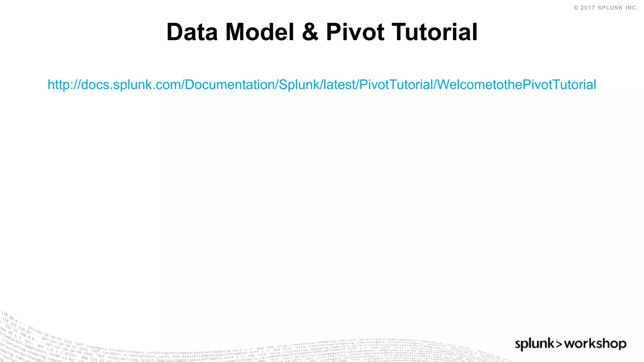 © 2017 SPLUNK INC.
http://docs.splunk.com/Documentation/Splunk/latest/PivotTutorial/WelcometothePivotTutorial
Data Model & Pivot Tutorial
 