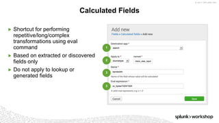 © 2017 SPLUNK INC.
▶ Shortcut for performing
repetitive/long/complex
transformations using eval
command
▶ Based on extracted or discovered
fields only
▶ Do not apply to lookup or
generated fields
Calculated Fields
1
2
3
3
 