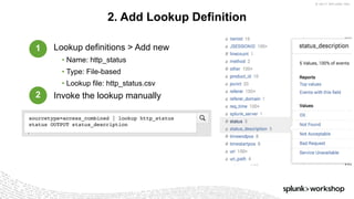 © 2017 SPLUNK INC.
Lookup definitions > Add new
• Name: http_status
• Type: File-based
• Lookup file: http_status.csv
Invoke the lookup manually
2. Add Lookup Definition
sourcetype=access_combined | lookup http_status
status OUTPUT status_description
1
2
 
