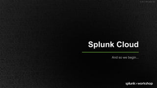 © 2017 SPLUNK INC.
Splunk Cloud
And so we begin...
 