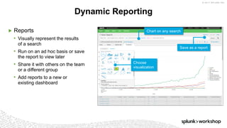© 2017 SPLUNK INC.
▶ Reports
• Visually represent the results
of a search
• Run on an ad hoc basis or save
the report to view later
• Share it with others on the team
or a different group
• Add reports to a new or
existing dashboard
Dynamic Reporting
Chart on any search
Choose
visualization
Save as a report
 