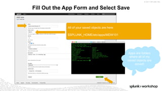 © 2017 SPLUNK INC.
Fill Out the App Form and Select Save
All of your saved objects are here:
$SPLUNK_HOME/etc/apps/MDW101
Apps are folders
where all of my
saved objects are
stored!
 