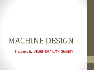 MACHINE DESIGN
Presented by:-ARUNENDRA NATH CHAUBEY
 