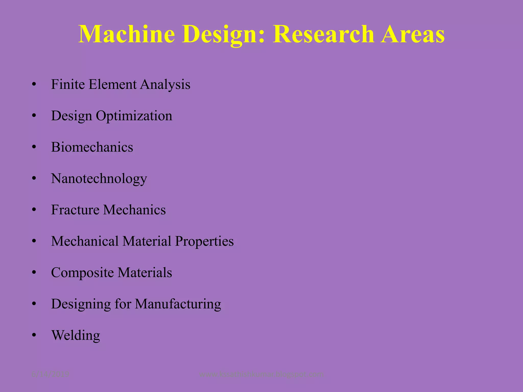 Machine Design: Research Areas
• Finite Element Analysis
• Design Optimization
• Biomechanics
• Nanotechnology
• Fracture Mechanics
• Mechanical Material Properties
• Composite Materials
• Designing for Manufacturing
• Welding
6/14/2019 www.kssathishkumar.blogspot.com
 
