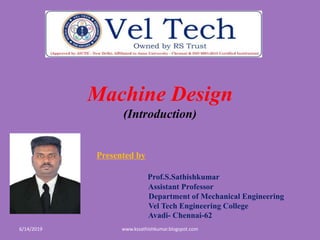 Machine Design
(Introduction)
Presented by
Prof.S.Sathishkumar
Assistant Professor
Department of Mechanical Engineering
Vel Tech Engineering College
Avadi- Chennai-62
6/14/2019 www.kssathishkumar.blogspot.com
 