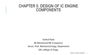 CHAPTER 5. DESIGN OF IC ENGINE
COMPONENTS
Snehal Patel
BE Mechanical ME Cryogenics
Assist. Prof. Mechanical Engg. Department
SAL college of Engg.
DESIGN OF IC ENGINE COMPONENT 1
 