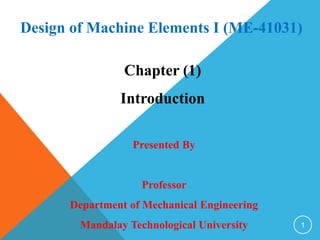Chapter (1)
Introduction
Design of Machine Elements I (ME-41031)
Presented By
Professor
Department of Mechanical Engineering
Mandalay Technological University 1
 