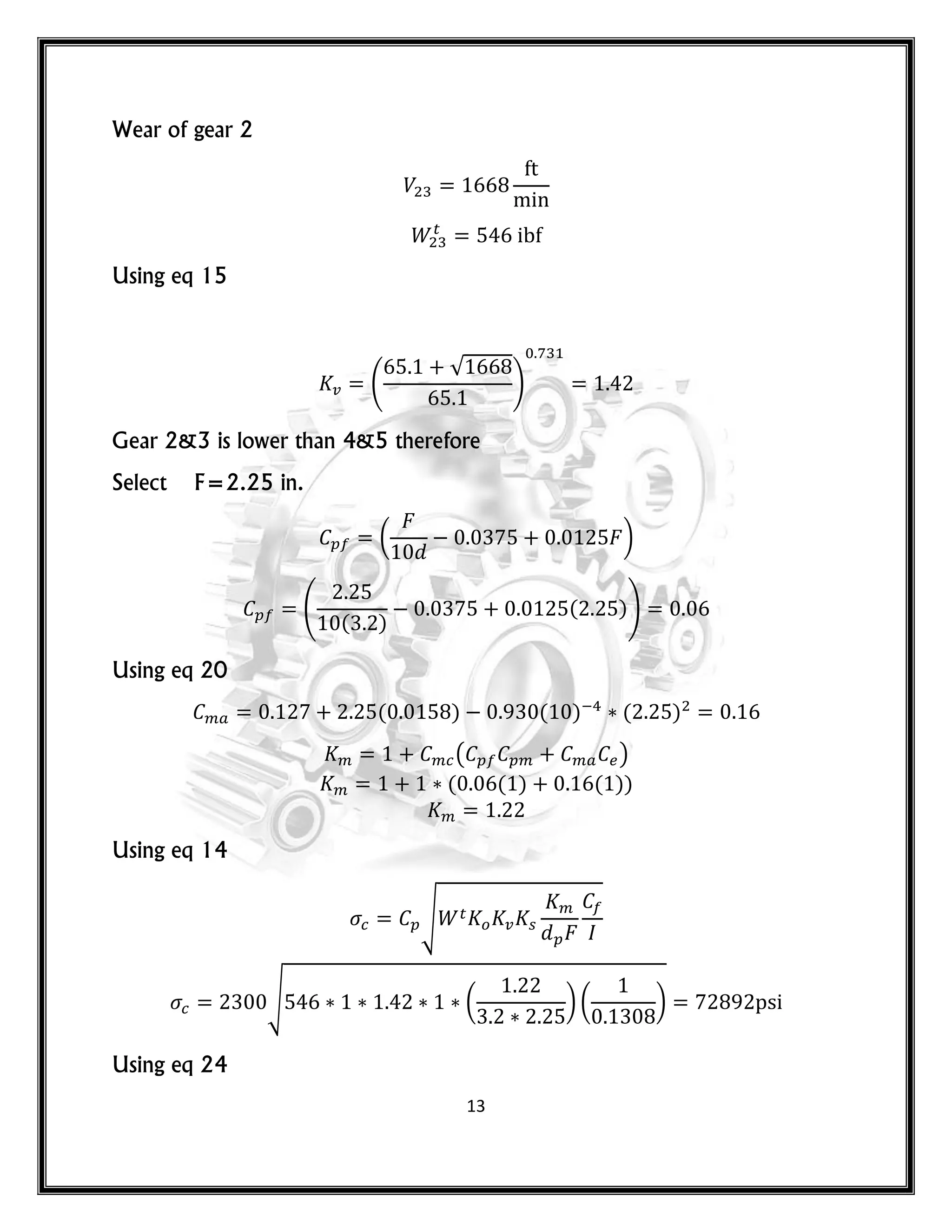 13
Wear of gear 2
Using eq 15
(
√
)
Gear 2&3 is lower than 4&5 therefore
Select F=2.25 in.
( )
(
( )
( ))
Using eq 20
( ) ( ) ( )
( )
( ( ) ( ))
Using eq 14
√
√ ( ) ( )
Using eq 24
 