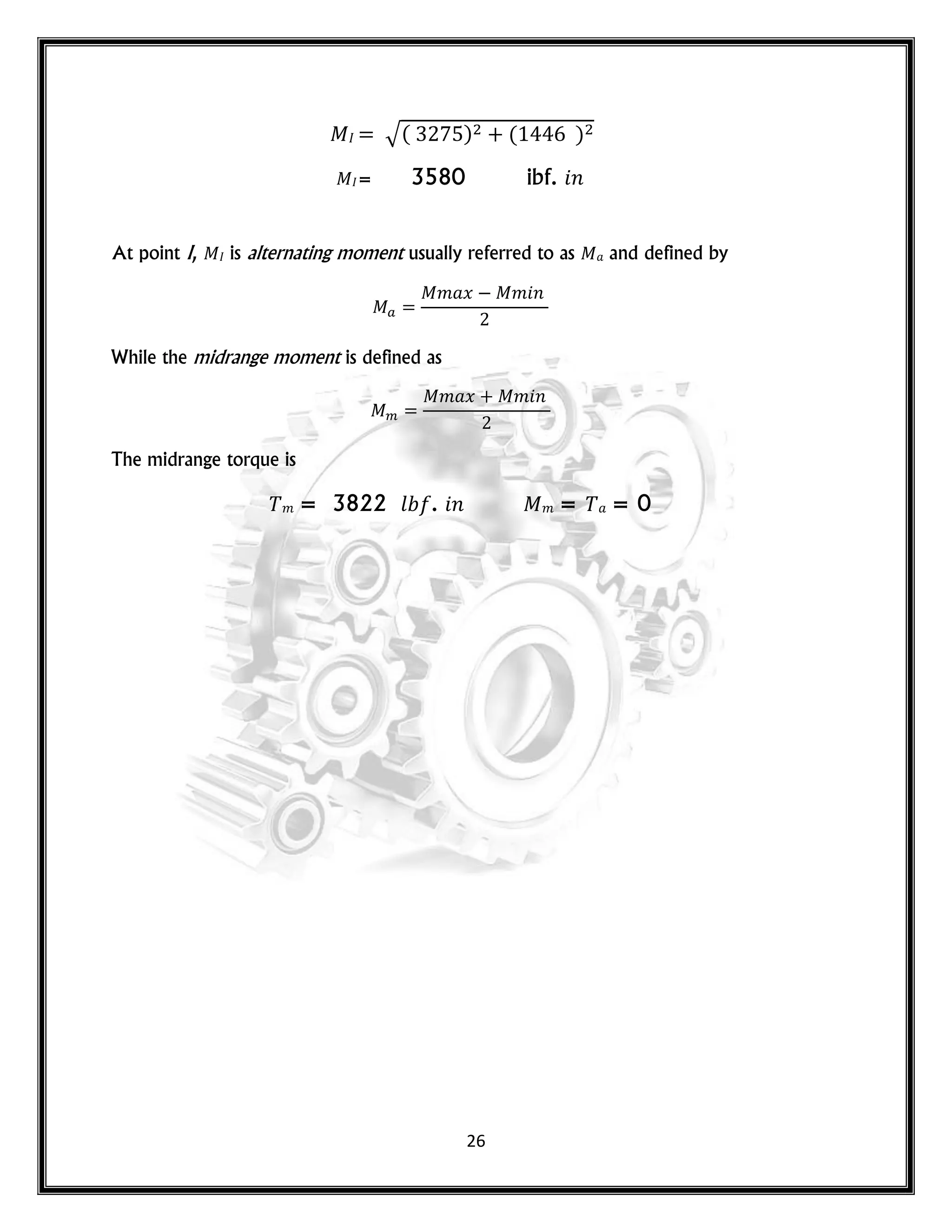 26
√( ) ( )
= 3580 ibf. 𝑛
At point I, is alternating moment usually referred to as and defined by
𝑚 𝑥 𝑚 𝑛
While the midrange moment is defined as
𝑚 𝑥 𝑚 𝑛
The midrange torque is
𝑚 = 3822 𝑙 . 𝑛 𝑚 = = 0
 