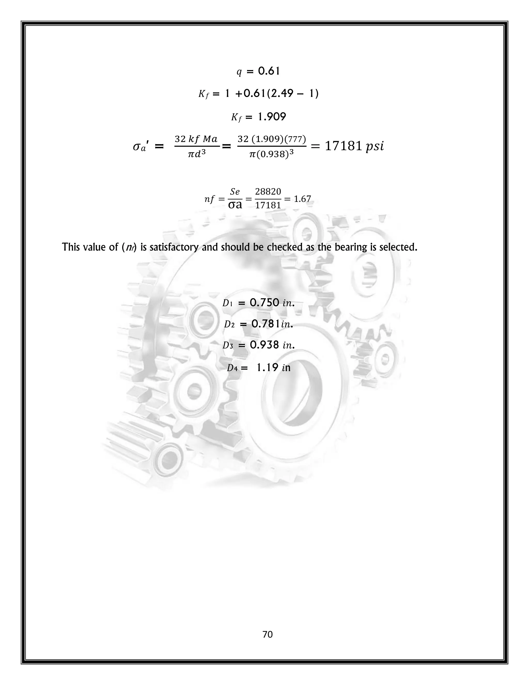 70
𝑞 = 0.61
= 1 +0.61(2.49 − 1)
= 1.909
′ = =
( )( )
( )
𝑝𝑠
𝑛
This value of (nf) is satisfactory and should be checked as the bearing is selected.
𝐷1 = 0.750 𝑛.
𝐷2 = 0.781 𝑛.
𝐷3 = 0.938 𝑛.
𝐷4 = 1.19 n
 