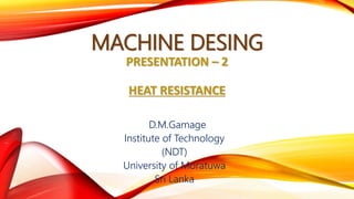 MACHINE DESING
PRESENTATION – 2
HEAT RESISTANCE
D.M.Gamage
Institute of Technology
(NDT)
University of Moratuwa
Sri Lanka
 