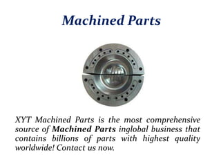 Machined Parts
XYT Machined Parts is the most comprehensive
source of Machined Parts inglobal business that
contains billions of parts with highest quality
worldwide! Contact us now.
 