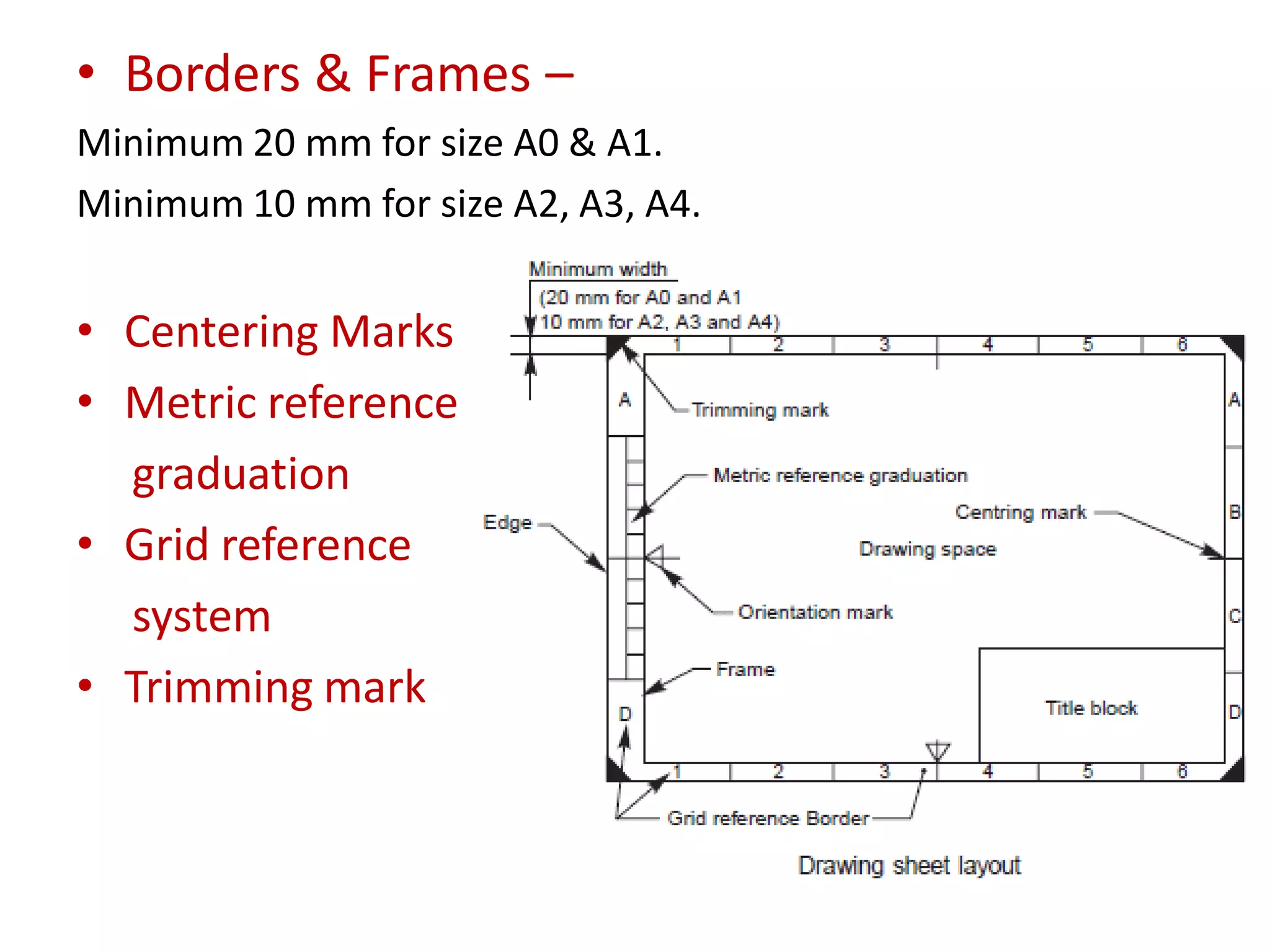 • Borders & Frames –
Minimum 20 mm for size A0 & A1.
Minimum 10 mm for size A2, A3, A4.
• Centering Marks
• Metric reference
graduation
• Grid reference
system
• Trimming mark
 