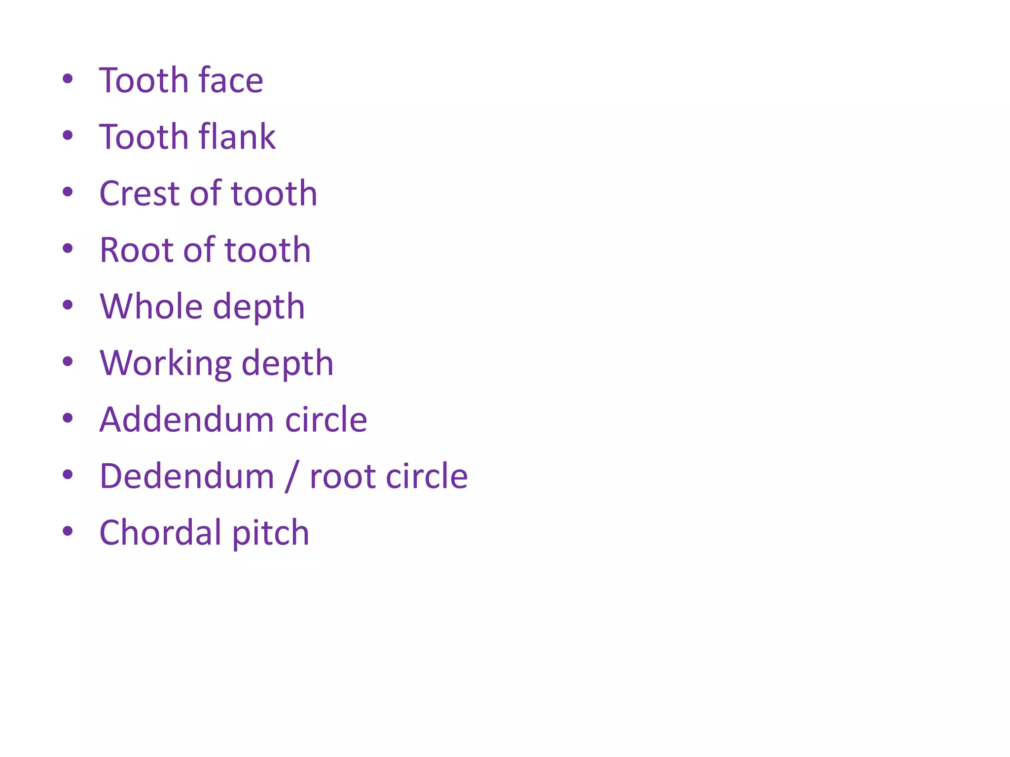 • Tooth face
• Tooth flank
• Crest of tooth
• Root of tooth
• Whole depth
• Working depth
• Addendum circle
• Dedendum / root circle
• Chordal pitch
 