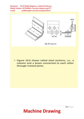 Instructor: Mr.P.Madhu Raghava, Assistant Professor,
Mobile Number: 9573030634, You tube channel :pmr777
e-mail: :madhuraghava.me@srecnandyal.edu.in
109 | P a g e
Machine Drawing
• Figure 10.6 shows rolled steel sections, i.e., a
column and a beam connected to each other
through riveted joints.
 