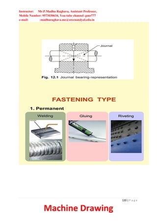 Instructor: Mr.P.Madhu Raghava, Assistant Professor,
Mobile Number: 9573030634, You tube channel :pmr777
e-mail: :madhuraghava.me@srecnandyal.edu.in
120 | P a g e
Machine Drawing
FASTENING TYPE
1. Permanent
Welding Gluing Riveting
 