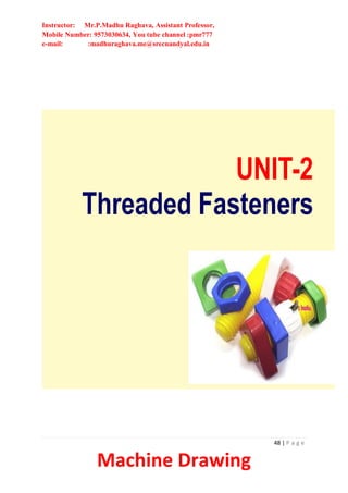 Instructor: Mr.P.Madhu Raghava, Assistant Professor,
Mobile Number: 9573030634, You tube channel :pmr777
e-mail: :madhuraghava.me@srecnandyal.edu.in
48 | P a g e
Machine Drawing
Threaded Fasteners
UNIT-2
 