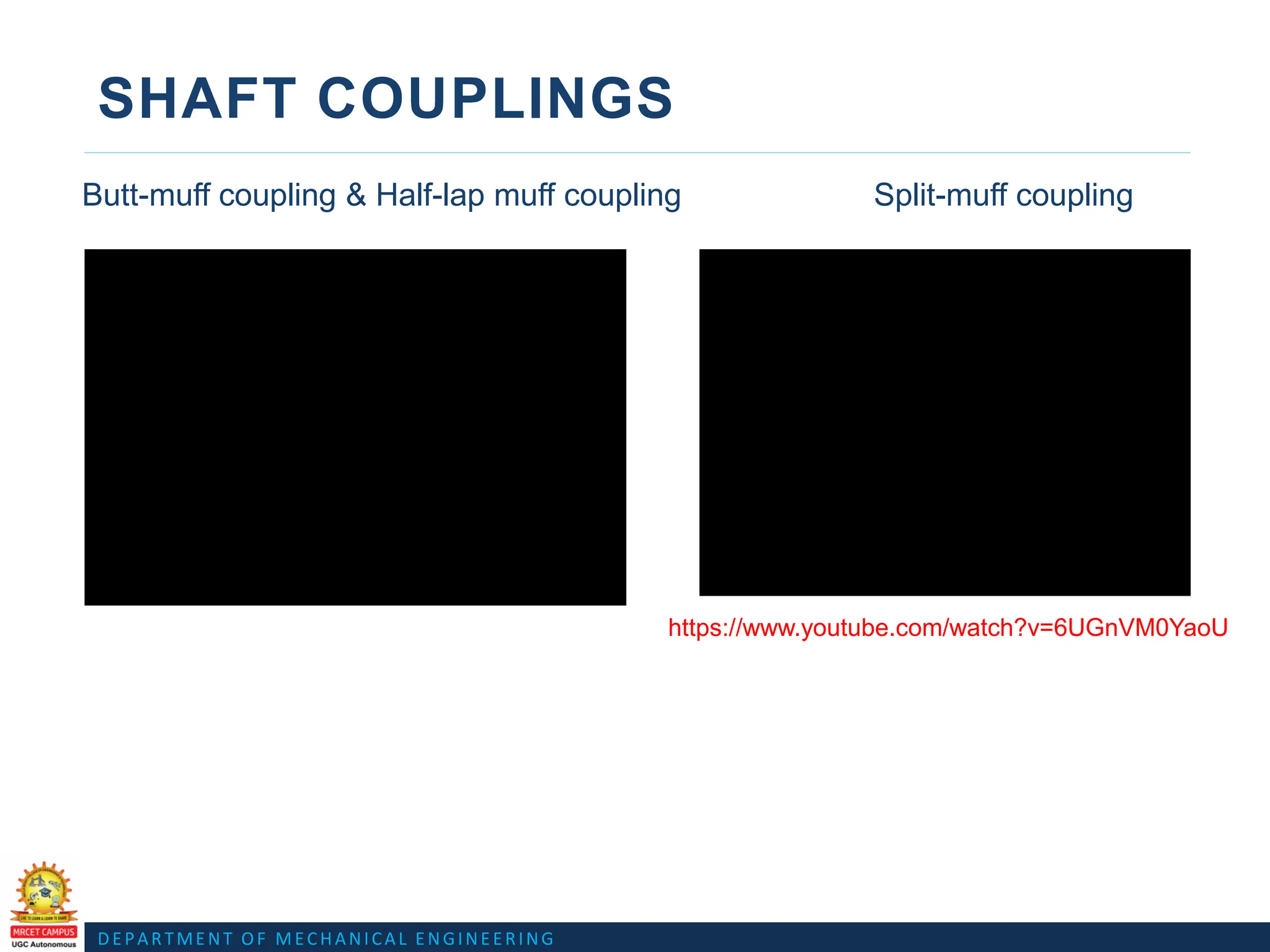 DEPARTMENT OF MECHANICAL ENGINEERING
SHAFT COUPLINGS
Butt-muff coupling & Half-lap muff coupling Split-muff coupling
https://www.youtube.com/watch?v=6UGnVM0YaoU
 