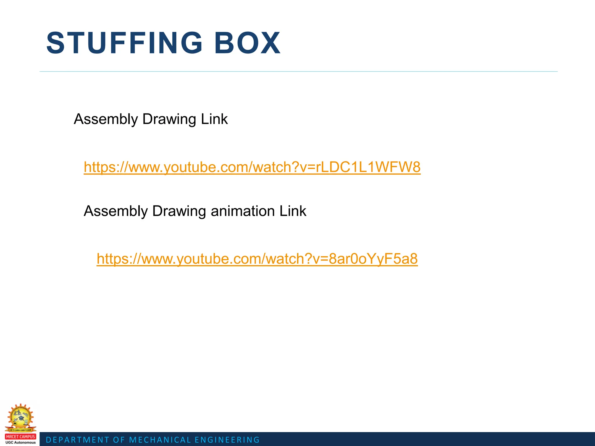DEPARTMENT OF MECHANICAL ENGINEERING
STUFFING BOX
https://www.youtube.com/watch?v=rLDC1L1WFW8
Assembly Drawing Link
https://www.youtube.com/watch?v=8ar0oYyF5a8
Assembly Drawing animation Link
 