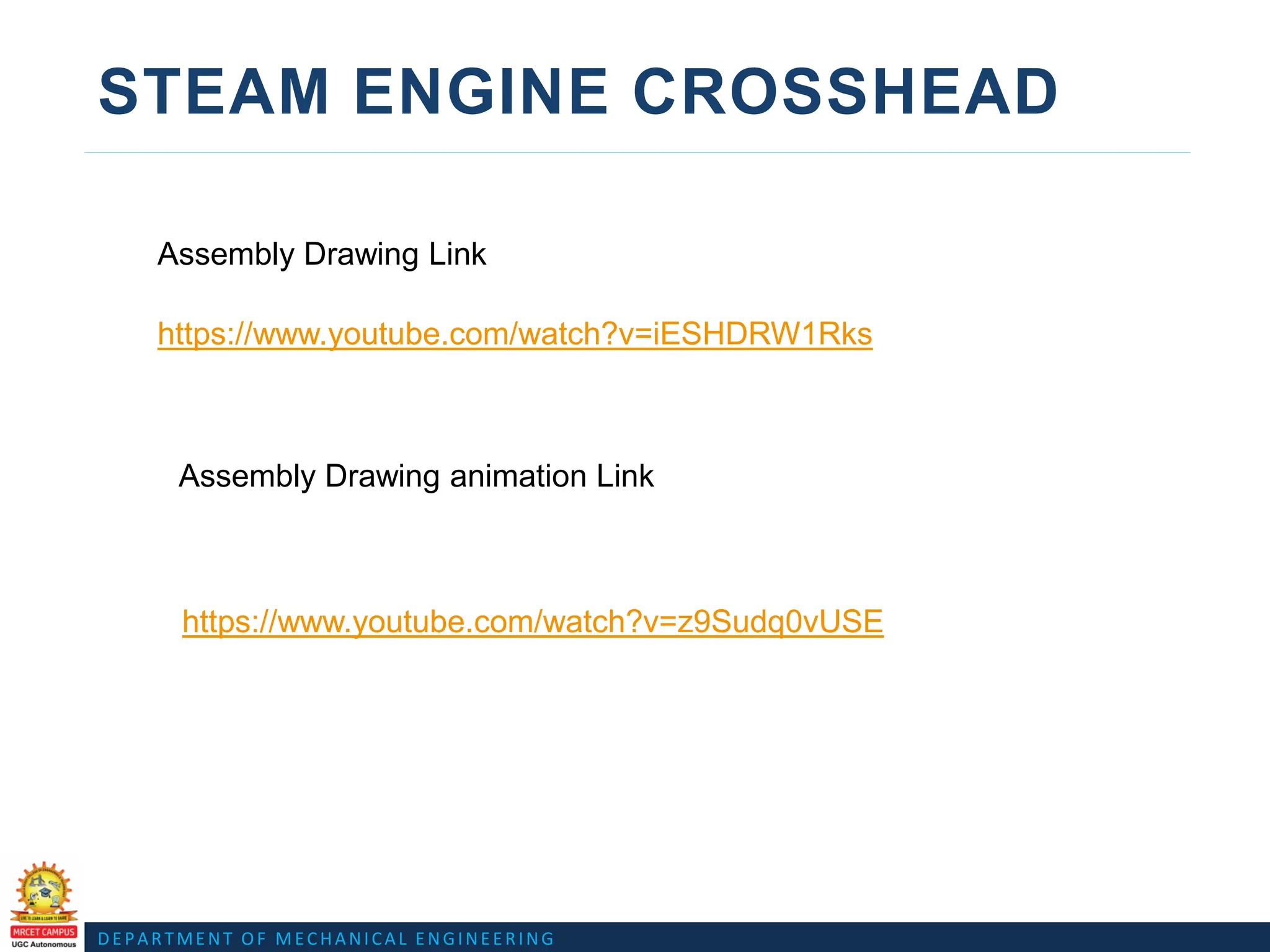 DEPARTMENT OF MECHANICAL ENGINEERING
STEAM ENGINE CROSSHEAD
https://www.youtube.com/watch?v=iESHDRW1Rks
https://www.youtube.com/watch?v=z9Sudq0vUSE
Assembly Drawing Link
Assembly Drawing animation Link
 