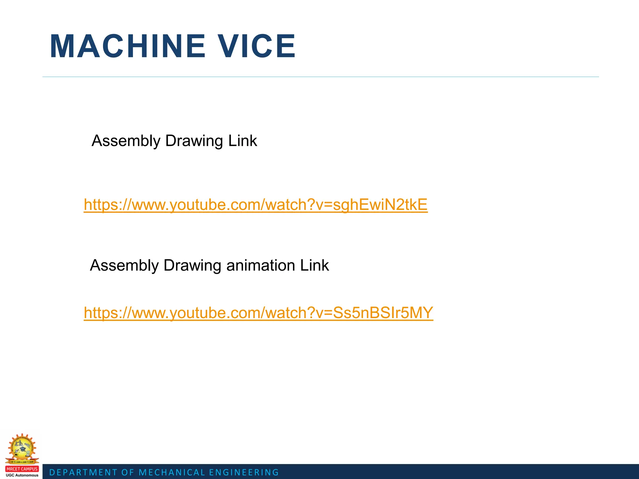 DEPARTMENT OF MECHANICAL ENGINEERING
MACHINE VICE
https://www.youtube.com/watch?v=Ss5nBSIr5MY
https://www.youtube.com/watch?v=sghEwiN2tkE
Assembly Drawing Link
Assembly Drawing animation Link
 