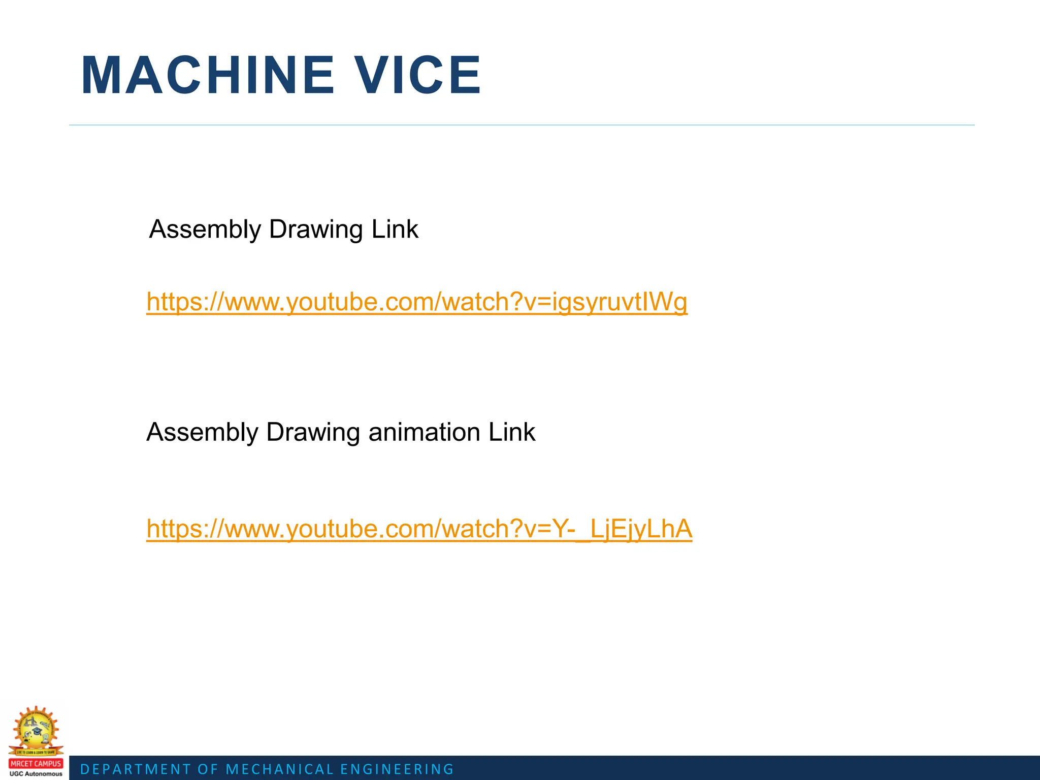 DEPARTMENT OF MECHANICAL ENGINEERING
MACHINE VICE
Assembly Drawing Link
https://www.youtube.com/watch?v=Y-_LjEjyLhA
https://www.youtube.com/watch?v=igsyruvtIWg
Assembly Drawing animation Link
 
