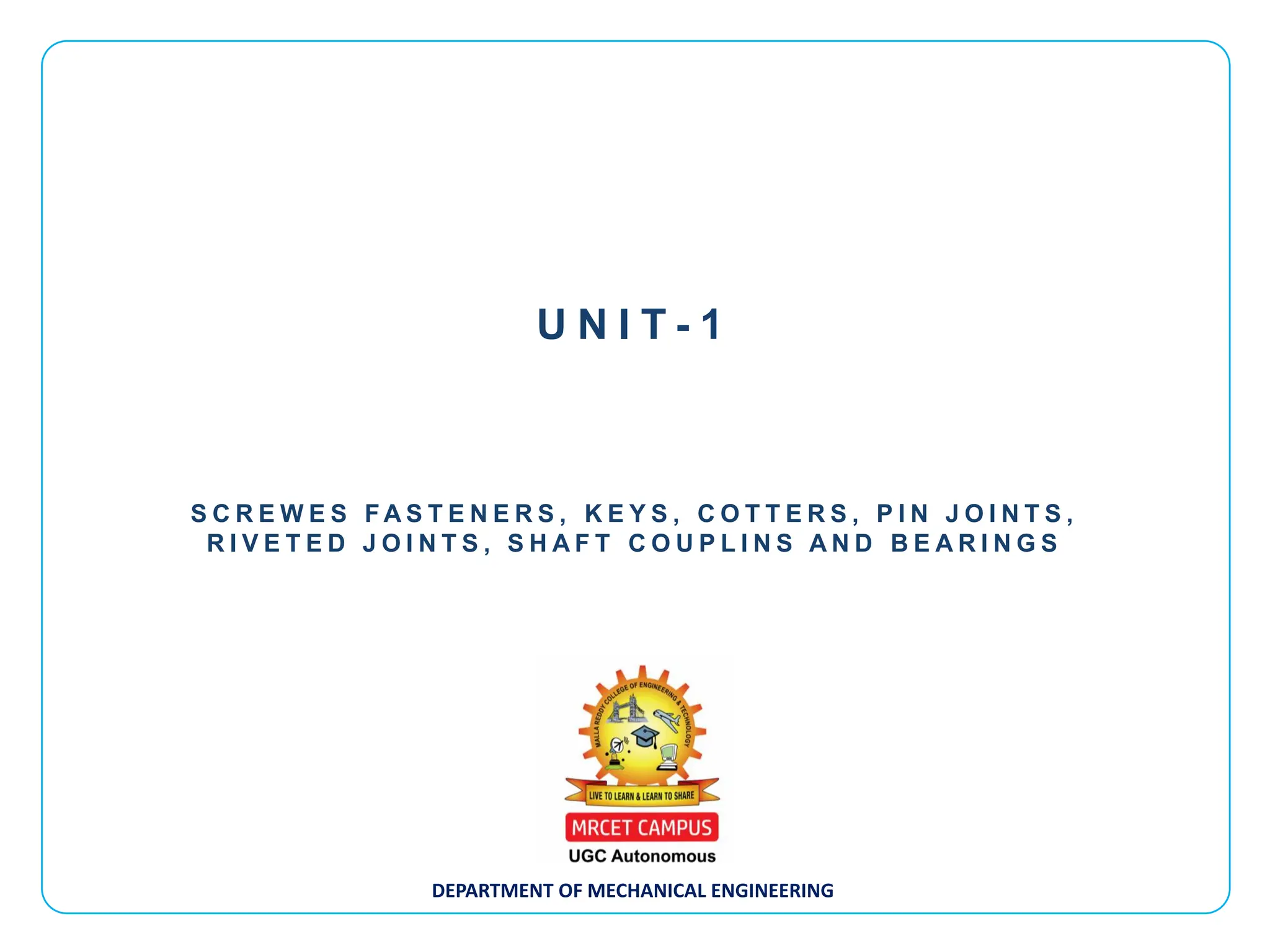 DEPARTMENT OF MECHANICAL ENGINEERING
S C R E W E S F A S T E N E R S , K E Y S , C O T T E R S , P I N J O I N T S ,
R I V E T E D J O I N T S , S H A F T C O U P L I N S A N D B E A R I N G S
U N I T - 1
 