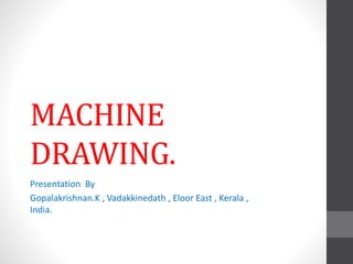 MACHINE
DRAWING.
Presentation By
Gopalakrishnan.K , Vadakkinedath , Eloor East , Kerala ,
India.
 