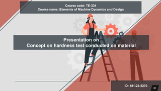 Course code: TE-334
Course name: Elements of Machine Dynamics and Design
ID: 181-23-5270
01
Presentation on
Concept on hardness test conducted on material
 