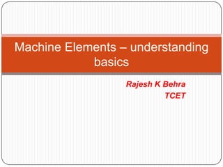 Rajesh K Behra
TCET
Machine Elements – understanding
basics
 