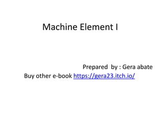 Machine Element I
Prepared by : Gera abate
Buy other e-book https://gera23.itch.io/
 