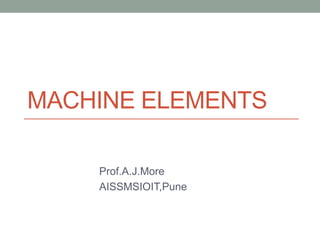 MACHINE ELEMENTS
Prof.A.J.More
AISSMSIOIT,Pune
 