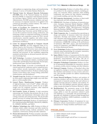 chapter TWO  Materials in Mechanical Design 83
with ­
emphasis on engineering, design, and manufacturing
­
solutions. A service of Gardner Business Media, Inc.
20. National Center for Advanced Materials Performance
(NCAMP). Part of the National Institute for Aviation
Research (NIAR) in cooperation with National Aeronau-
tics and Space Agency (NASA) and the Federal Aviation
Administration, NCAMP promotes validation and qual-
ity assurance of composite materials to be applied in the
commercial and military aviation industry. The center is
based at Wichita State University.
21. Center of Excellence for Composites  Advanced
­Materials (CECAM). An academic team of universities
led by Wichita State University and the NIAR (see Inter-
net site 20) to perform research, testing, certification, and
technology transfer in composites technology; to promote
coordination and cooperation among the FAA, aircraft
manufacturers, materials suppliers, and airline compa-
nies; and the education of the aircraft manufacturing and
maintenance workforces.
22. Center for Advanced Materials in Transport Aircraft
Structures (AMTAS). An FAA supported center of ex-
cellence based at the University of Washington that ad-
dresses the engineering and science issues associated with
safety, regulation, and product certification of advanced
materials and structures. It also establishes engineering
standards and develops an advanced materials and struc-
tures knowledge base.
23. AP Technology. A producer of precision braided tex-
tiles for use in the composites industry, including braided
carbon fiber and fiberglass biaxial sleevings, biaxial tapes,
unidirectional tapes, and bias braided fabrics.
24. Cytec Solvay Group. A provider of technologically ad-
vanced materials for composites used in commercial aero-
space, military aircraft, automotive, marine, and high-
performance industrial markets. Products include prepreg
systems, woven fabrics, tape, roving, tooling, carbon fiber
reinforcements, and thermoplastics.
25. Triumph Group, Inc. Producer of composite systems used
for floor panels, employing light-weight cores with fiber-
glass or carbon graphite skins.
26. General Plastics Manufacturing Company. Producer
of high-performance Last-A-Foam®
cellular solid poly-
urethane and polyisocyanurate systems for use in light-
weight cores for composite structures, other industrial
applications, and graphics products.
27. Steel Founders’ Society of America. A trade association
representing steel foundries that promotes the use of cast
steel products and disseminates information about steel
castings, materials, and casting processes. The site provides
general overviews of castings and working with foundries.
28. Special Metals Corporation. Producer of nickel-based al-
loys with brand names INCONEL, INCOLOY, NIMON-
IC, UDIMET, MONEL, and NILO.
29. Allegheny Technologies, Inc. (ATI). Producer of alloys of
titanium, nickel, cobalt, zirconium and other metals for
aerospace, electrical energy, medical, automotive, food
equipment, construction, mining and other industries.
30. Haynes International, Inc. Producer of nickel- and cobalt-
based alloys with brand names HASTELLOY, HAYNES,
and ULTIMET.
31. Hexcel Corporation. Producer of carbon fibers and ma-
trix products for the composites industry, including pre-
pregs, core materials, fabrics, laminates, sheet molding
compounds, and systems for film infusion technology,
resin transfer molding, and resin film infusion.
32. IDI Composites International. A producer of sheet mold-
ing compounds and bulk molding compounds.
33. CINDAS LLC. Developer of databases of materials prop-
erties: Aerospace Structural Metals Database (ASMD),
Damage Tolerant Design Handbook (DTDH), Structural
Alloys Handbook (SAH), Microelectronics Packaging
Materials Database (MPMD), and Thermophysical Prop-
erties of Matter Database (TPMD).
34. Think Composites, Inc. A consulting firm specializing in
design and analysis of structures made from advanced
composites. Develops and markets software and pro-
vides education and training programs in this field. Soft-
ware products include GENLAM (strength and stiffness
of laminates), LAMRANK (ranking of the performance
of laminates), MIC-MAC (micro- and macromechanics
analysis of composites), and 3DBEAM (design and analy-
sis of three-dimensional beams).
35. Zyvex Technologies. Producer of advanced high-­
performance
materials using nanotechnology for aerospace, automotive,
industrial, marine, and sports applications.
36. Sigma-Aldrich. Producer of nanomaterials for the materi-
als development market. Included are carbon nanotubes,
dendrimers, nanocomposites, and others. The site in-
cludes many articles on nanomaterials and related topics.
37. Nanophase Technologies Corporation. Producer of a fam-
ily of nanomaterial technologies for automotive, electron-
ics, plastics, textiles, exterior coatings, and other industries.
38. Nanosteel Company. Producer of NanoSteel alloys that
are applied as coatings or overlays to surfaces to enhance
their hardness and resistance to wear, erosion, and corro-
sion. Also provides powders for additive manufacturing
and 3D printing.
39. Granta Material Intelligence. Producer and marketer of
numerous products and services related to the effective
management of materials property data and software to
support materials selection in industry and academia. In-
cluded is the CES EduPack materials selection software
using concepts developed by Professor Michael F. Ashby.
40. WorldAutoSteel. The automotive group of the World
Steel Association advances and communicates steel’s
unique ability to meet the automotive industry’s needs
and challenges in a sustainable and environmentally re-
sponsible way. Publisher of Advanced High Strength Steel
Application Guidelines (AHSS Guidelines), available for
download from the site.
41. Olympus Corporation. Producer of equipment for non-
destructive velocity measurements in materials to enable
calculations for Young’s modulus and Poisson’s ratio.
PROBLEMS
1. Define ultimate tensile strength.
2. Define yield point.
3. Define yield strength and tell how it is measured.
M02_MOTT1184_06_SE_C02.indd 83 3/13/17 4:07 PM
 