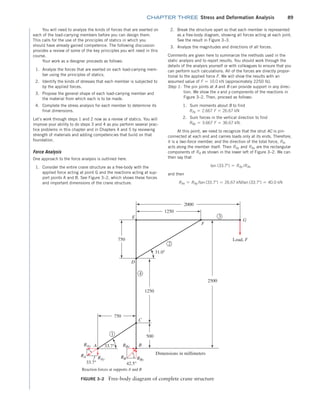 chapter THREE Stress and Deformation Analysis 89
You will need to analyze the kinds of forces that are exerted on
each of the load-carrying members before you can design them.
This calls for the use of the principles of statics in which you
should have already gained competence. The following discussion
provides a review of some of the key principles you will need in this
course.
Your work as a designer proceeds as follows:
1. Analyze the forces that are exerted on each load-carrying mem-
ber using the principles of statics.
2. Identify the kinds of stresses that each member is subjected to
by the applied forces.
3. Propose the general shape of each load-carrying member and
the material from which each is to be made.
4. Complete the stress analysis for each member to determine its
final dimensions.
Let’s work through steps 1 and 2 now as a review of statics. You will
improve your ability to do steps 3 and 4 as you perform several prac-
tice problems in this chapter and in Chapters 4 and 5 by reviewing
strength of materials and adding competencies that build on that
foundation.
Force Analysis
One approach to the force analysis is outlined here.
1. Consider the entire crane structure as a free-body with the
applied force acting at point G and the reactions acting at sup-
port points A and B. See Figure 3–2, which shows these forces
and important dimensions of the crane structure.
2. Break the structure apart so that each member is represented
as a free-body diagram, showing all forces acting at each joint.
See the result in Figure 3–3.
3. Analyze the magnitudes and directions of all forces.
Comments are given here to summarize the methods used in the
static analysis and to report results. You should work through the
details of the analysis yourself or with colleagues to ensure that you
can perform such calculations. All of the forces are directly propor-
tional to the applied force F. We will show the results with an
assumed value of F = 10.0 kN (approximately 2250 lb).
Step 1: The pin joints at A and B can provide support in any direc-
tion. We show the x and y components of the reactions in
Figure 3–2. Then, proceed as follows:
1. Sum moments about B to find
RAy = 2.667 F = 26.67 kN
2. Sum forces in the vertical direction to find
RBy = 3.667 F = 36.67 kN.
At this point, we need to recognize that the strut AC is pin-­
connected at each end and carries loads only at its ends. Therefore,
it is a two-force member, and the direction of the total force, RA,
acts along the member itself. Then RAy and RAx are the rectangular
components of RA as shown in the lower left of Figure 3–2. We can
then say that
tan (33.7°) = RAy /RAx
and then
RAx = RAy /tan (33.7°) = 26.67 kN/tan (33.7°) = 40.0 kN
FIGURE 3–2 Free-body diagram of complete crane structure
3
2
4
1250
2000
F
D
31.0°
E
750
1250
750
500
C
B
1
G
Load, F
33.7°
A
RAx
RA RAy
33.7°
RBx
RB RBy
42.5°
Dimensions in millimeters
2500
Reaction forces at supports A and B
M03_MOTT1184_06_SE_C03.indd 89 3/14/17 3:47 PM
 