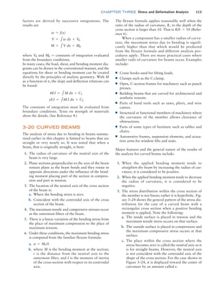 chapter THREE Stress and Deformation Analysis 113
The flexure formula applies reasonably well when the
ratio of the radius of curvature, R, to the depth of the
cross section is larger than 10. That is R/h 7 10 (Refer-
ence 6).
When a component has a smaller radius of curva-
ture, the maximum stress due to bending is signifi-
cantly higher than that which would be predicted
from the flexure formula and different analysis pro-
cedures apply. There are many practical cases where
smaller radii of curvature for beams occur. Examples
include:
■
■ Crane hooks used for lifting loads.
■
■ Clamps such as the C-clamp.
■
■ Open, C-section frames for machinery such as punch
presses.
■
■ Building beams that are curved for architectural and
aesthetic reasons.
■
■ Parts of hand tools such as saws, pliers, and wire
cutters.
■
■ Structural or functional members of machinery where
the curvature of the member allows clearance of
obstructions.
■
■ Parts of some types of furniture such as tables and
chairs.
■
■ Automotive frames, suspension elements, and actua-
tion arms for window lifts and seats.
Major features and the general nature of the results of
the analysis for curved beams include:
1. When the applied bending moment tends to
straighten the beam by increasing the radius of cur-
vature, it is considered to be positive.
2. When the applied bending moment tends to decrease
the radius of curvature, it is considered to be
negative.
3. The stress distribution within the cross section of
the member is not linear; rather it is hyperbolic. Fig-
ure 3–24 shows the general pattern of the stress dis-
tribution for the case of a curved beam with a
rectangular cross section when a positive bending
moment is applied. Note the following:
a. The inside surface is placed in tension and the
maximum tensile stress occurs on that surface.
b. The outside surface is placed in compression and
the maximum compressive stress occurs at that
surface.
c. The place within the cross section where the
stress becomes zero is called the neutral axis as it
is for straight beams. However, the neutral axis
is not coincident with the centroidal axis of the
shape of the cross section. For the case shown in
Figure 3–24, it is displaced toward the center of
curvature by an amount called e.
factors are derived by successive integrations. The
results are
w = f(x)
V = 1w dx + V0
M = 1V dx + M0
where V0 and M0 = constants of integration evaluated
from the boundary conditions.
In many cases, the load, shear, and bending moment dia-
grams can be drawn in the conventional manner, and the
equations for shear or bending moment can be created
directly by the principles of analytic geometry. With M
as a function of x, the slope and deflection relations can
be found:
uEI = 1M dx + C1
yEI = 1uEI dx + C2
The constants of integration must be evaluated from
boundary conditions. Texts on strength of materials
show the details. (See Reference 4.)
3–20 Curved Beams
The analysis of stress due to bending in beams summa-
rized earlier in this chapter is limited to beams that are
straight or very nearly so. It was noted that when a
beam, that is originally straight, is bent:
1. The radius of curvature of the neutral axis of the
beam is very large.
2. Plane sections perpendicular to the axis of the beam
remain plane as the beam bends and they rotate in
opposite directions under the influence of the bend-
ing moment placing part of the section in compres-
sion and part in tension.
3. The location of the neutral axis of the cross section
of the beam is:
a. Where the bending stress is zero.
b. Coincident with the centroidal axis of the cross
section of the beam.
4. The maximum tensile and compressive stresses occur
at the outermost fibers of the beam.
5. There is a linear variation of the bending stress from
the place of maximum compression to the place of
maximum tension.
6. Under these conditions, the maximum bending stress
is computed from the familiar flexure formula:
a. s = Mc/I.
b. where M is the bending moment at the section;
c is the distance from the neutral axis to the
outermost fiber; and I is the moment of inertia
of the cross section with respect to its centroidal
axis.
M03_MOTT1184_06_SE_C03.indd 113 3/14/17 3:48 PM
 