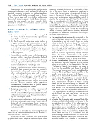 124 Part one Principles of Design and Stress Analysis
As a designer, you are responsible for applying stress
concentration factors correctly and careful judgment is
required. Numerous geometries and loading cases have
been evaluated analytically, empirically, and by the use
of finite element stress analysis methods to produce data
from which values for Kt can be found. This section sum-
marizes the basic principles and shows examples of the
application of stress concentration factors. General
guidelines are listed next.
General Guidelines for the Use of Stress Concen-
tration Factors
1. Stress concentration factors must always be applied
for brittle materials because locally high stresses
typically lead to fracture.
2. For ductile materials under static tensile loading, it
is typical to ignore stress concentrations in small
local areas because the ductility permits yielding that
redistributes the stress over a larger area and ulti-
mate failure does not occur. However, some design-
ers prefer to ensure that no yielding occurs anywhere
in the component.
3. Areas of ductile members under cyclical compressive
stress are unlikely to produce failure unless the local
maximum stress exceeds the ultimate compressive
stress. At lower stresses, a small amount of material
near the highest stress area may yield and permit the
load to be redistributed over a larger area.
4. Flexing a member in tension tends to cause exces-
sively high local stresses where there are geometric
discontinuities, where small internal voids occur, or
where surface imperfections occur such as cracks,
tool marks, nicks, roughness, corrosion, plating, or
scratches. Small cracks appear that will grow to
cover larger areas over time, leading to ultimate fail-
ure. This type of failure, called fatigue, is discussed
further in Chapter 5. Therefore, always apply stress
concentration factors in areas of cyclical tensile
stress where fatigue failures initiate.
5. Designing components to avoid the occurrence of
factors listed in item 4 is recommended. Maintaining
smooth surfaces and homogeneous internal structure
of the material and avoiding damage in manufactur-
ing and handling are critical.
6. Stress concentration factors are highest in regions of
acutely abrupt changes in geometry. Therefore, good
design will call for more gradual changes such as by
providing generous fillet radii and blending mating
surfaces smoothly.
Reference 5 is arguably the most comprehensive
source of data for stress concentration factors. ­
Reference 7
also contains much useful data.
Stress concentration factors are often presented in
graphical form to aid designers in visualizing the effect
of specific geometrical decisions on local stresses. Exam-
ples of the general forms of such graphs are shown in
Figure 3–31. The horizontal axis is typically defined in
terms of the ratio of the sizes for primary geometrical
features such as diameters, widths, and fillet radii. It is
essential that you understand the basis for the nominal
stress for use in Equation (3–33). For each case in Figure
3–31, the equation for the nominal stress is reported. It
is typical for the geometry of the smaller section to be
used to compute nominal stress because that will give the
largest stress in the region around the discontinuity
before accounting for the specific geometry. However,
exceptions occur. Additional discussion of the four gen-
eral types of graphs follows.
(a) Stepped flat plate in tension: The magnitude of the
ratio of the larger width, H, to the smaller width, h,
is a major factor and it is typically shown as a family
of curves like the three in the figure. The horizontal
axis is the ratio of r/h, where r is the fillet radius at
the step. Note that the larger the ratio, the smaller
the value of Kt. Small fillet radii should be avoided
if possible because the stress concentration factor
typically increases exponentially for very small r/t
ratios. The nominal stress is based on the applied
force, F, divided by the minimum cross-sectional
area in the smaller section as shown in the figure.
(b) Round bar in bending: A family of curves is shown
for the ratio of the larger diameter, D, to the smaller
diameter, d, similar to the discussion for Part (a).
The horizontal axis is the ratio of r/d and, again, it
is obvious that small fillet radii should be avoided.
The nominal stress is based on the applied bending
moment, M, divided by the section modulus of the
smaller cross section as shown in the figure.
(c) Flat plate in tension with a central hole: This case
assumes that the applied force is uniformly distrib-
uted to all parts of the plate in areas away from the
hole. The maximum stress rises in the near vicinity
of the hole and it occurs at the top and bottom of the
hole. The horizontal axis of the chart is the ratio of
d/w, where d is the hole diameter and w is the width
of the plate. Note that the plate thickness is called t.
The nominal stress is based on the applied force
divided by the net area found at the cross section
through the hole. The figure shows that
Anet = (w - d)t.
(d) Circular bar in torsion with a central hole: The
stress concentration factor in this case is based on the
gross polar section modulus for the full cross section
of the bar. This is one of the few cases where the
gross section is used instead of the net section. The
primary reason is the complexity of the calculation
for the polar section modulus around the hole. The
result is that the value of Kt accounts for both the
reduction in polar section modulus and the increase
in the stress due to the discontinuity around the hole,
resulting in rather large values for Kt. The horizontal
M03_MOTT1184_06_SE_C03.indd 124 3/14/17 3:48 PM
 